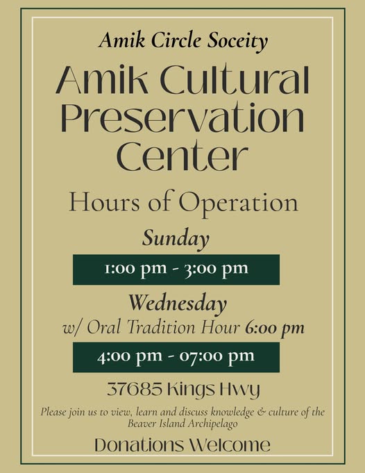 May be an image of ‎text that says '‎Amik Circle Soceity Amik Cultural Preservation Center Hours of Operation Sunday 1:00 pm- 3:00 pm Wednesday w/ Oral Tradition Hour 6:00 pT 4:00 pm- 07:00 pm 37685 hings Hwy Please join us ro view, learn and discuss knowledge مم culture of the Beaver Island Archipelago Donations Welcome‎'‎